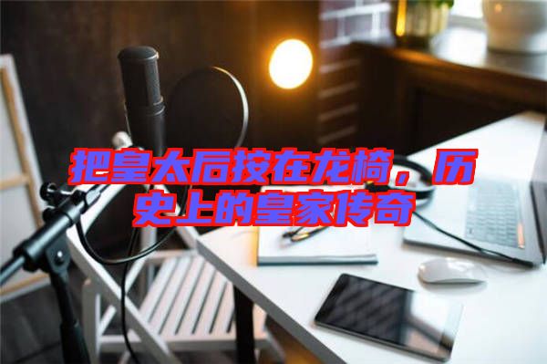把皇太后按在龍椅，歷史上的皇家傳奇