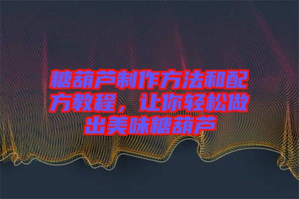 糖葫蘆制作方法和配方教程，讓你輕松做出美味糖葫蘆