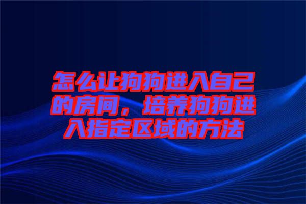 怎么讓狗狗進(jìn)入自己的房間，培養(yǎng)狗狗進(jìn)入指定區(qū)域的方法