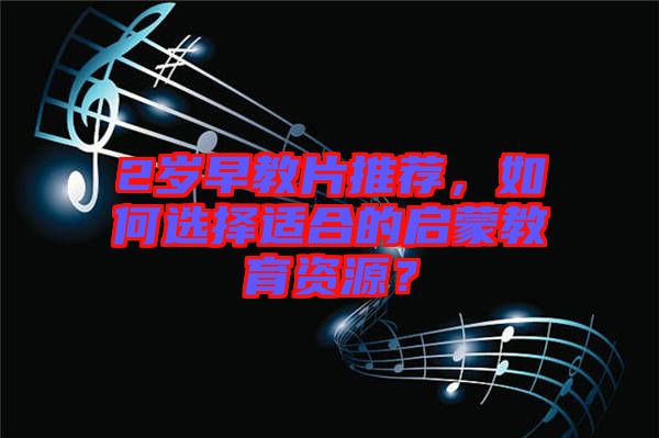 2歲早教片推薦，如何選擇適合的啟蒙教育資源？
