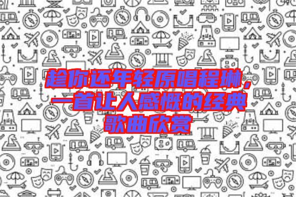 趁你還年輕原唱程琳，一首讓人感慨的經(jīng)典歌曲欣賞
