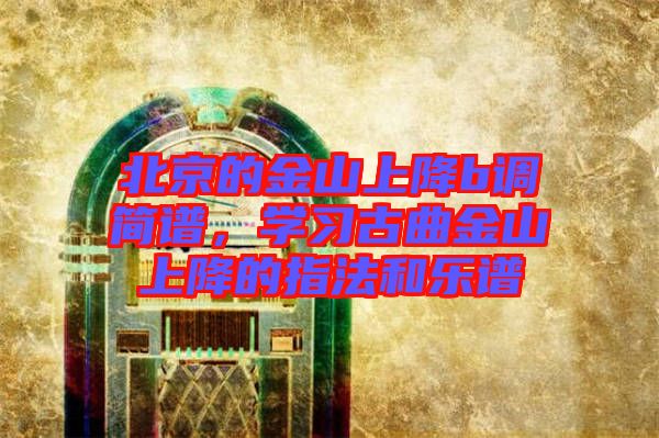 北京的金山上降b調(diào)簡譜，學(xué)習(xí)古曲金山上降的指法和樂譜