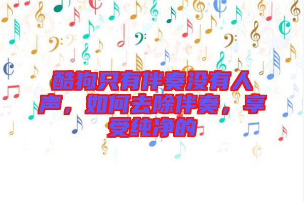 酷狗只有伴奏沒有人聲，如何去除伴奏，享受純凈的