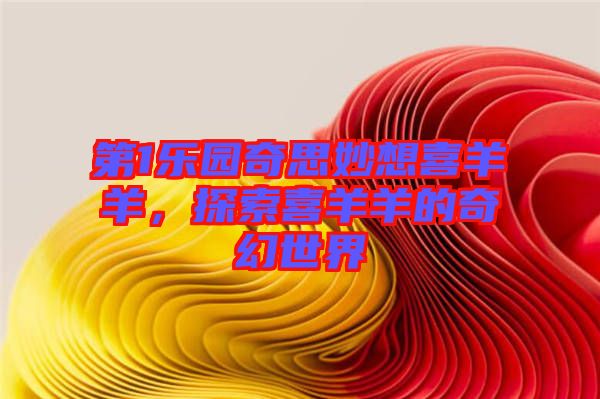 第1樂園奇思妙想喜羊羊，探索喜羊羊的奇幻世界