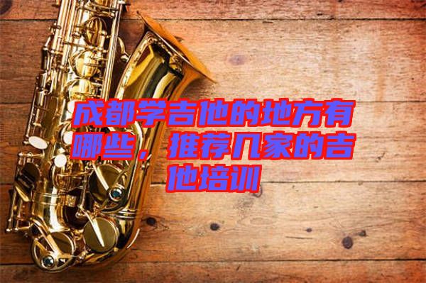 成都學(xué)吉他的地方有哪些，推薦幾家的吉他培訓(xùn)