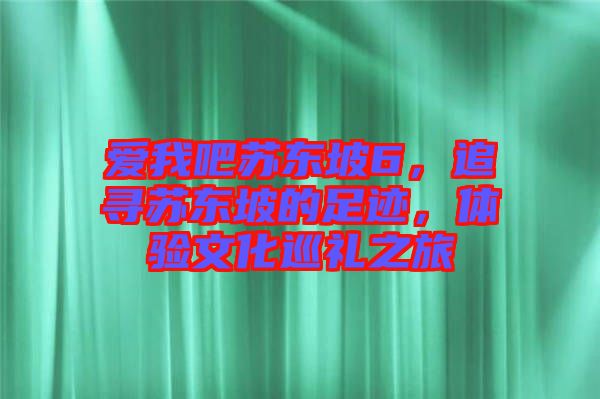 愛我吧蘇東坡6，追尋蘇東坡的足跡，體驗文化巡禮之旅