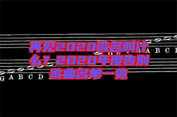 再見2020歌名叫什么？2020年度告別歌曲名單一覽