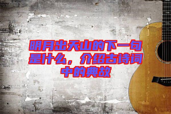 明月出天山的下一句是什么，介紹古詩詞中的典故