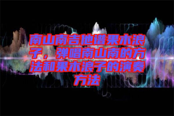 南山南吉他譜果木浪子，彈唱南山南的方法和果木浪子的演奏方法