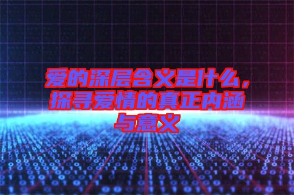 愛(ài)的深層含義是什么，探尋愛(ài)情的真正內(nèi)涵與意義