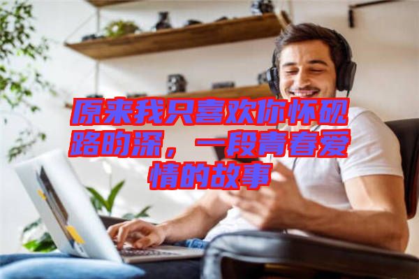 原來(lái)我只喜歡你懷硯路昀深，一段青春愛(ài)情的故事