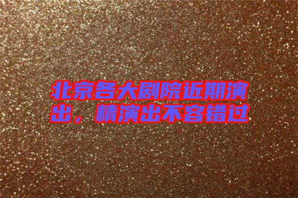 北京各大劇院近期演出，精演出不容錯(cuò)過