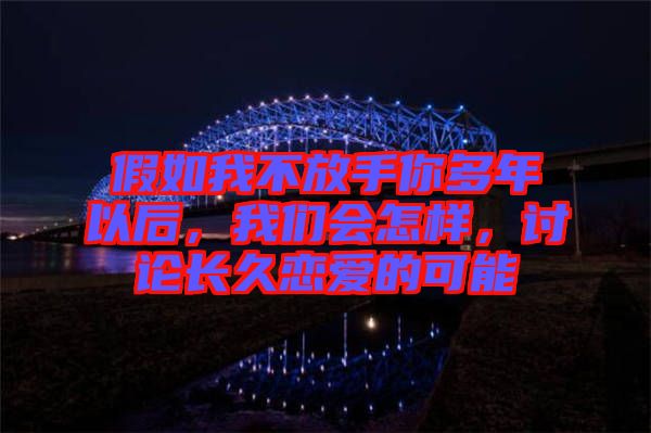 假如我不放手你多年以后，我們會(huì)怎樣，討論長(zhǎng)久戀愛(ài)的可能