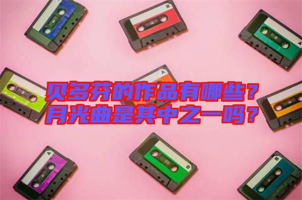 貝多芬的作品有哪些？月光曲是其中之一嗎？