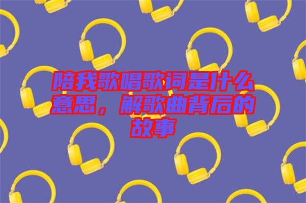 陪我歌唱歌詞是什么意思，解歌曲背后的故事
