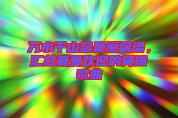 萬水千山總是愛簡譜，匯總最受歡迎的簡譜歌曲