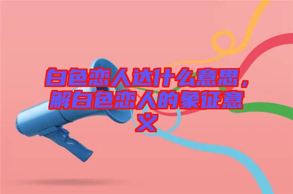 白色戀人達(dá)什么意思，解白色戀人的象征意義