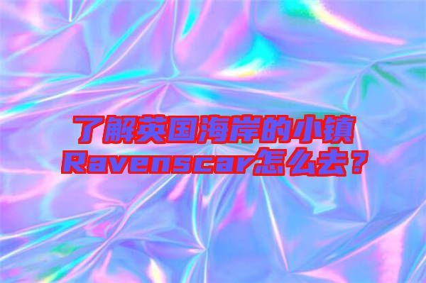 了解英國(guó)海岸的小鎮(zhèn)Ravenscar怎么去？