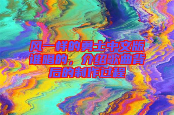 風(fēng)一樣的勇士中文版誰唱的，介紹歌曲背后的制作過程