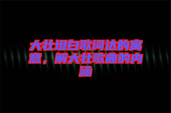 大壯坦白歌詞達(dá)的寓意，解大壯歌曲的內(nèi)涵