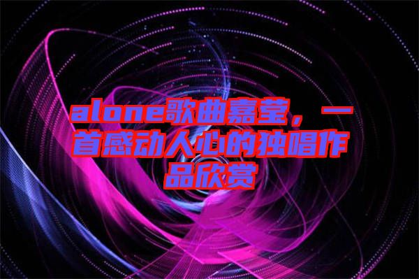 alone歌曲嘉瑩，一首感動(dòng)人心的獨(dú)唱作品欣賞
