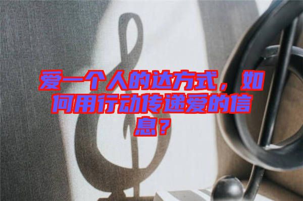 愛一個(gè)人的達(dá)方式，如何用行動(dòng)傳遞愛的信息？