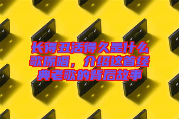長(zhǎng)得丑活得久是什么歌原唱，介紹這首經(jīng)典老歌的背后故事
