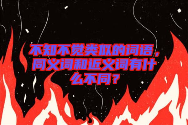 不知不覺(jué)類似的詞語(yǔ)，同義詞和近義詞有什么不同？
