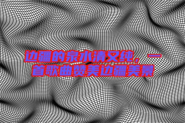 邊疆的泉水清又純，一首歌曲贊美邊疆美景
