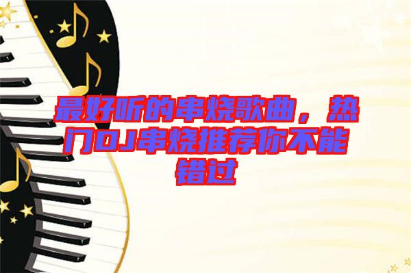 最好聽的串燒歌曲，熱門DJ串燒推薦你不能錯(cuò)過