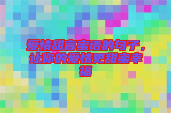 愛情甜言蜜語(yǔ)的句子，讓你的愛情更甜蜜幸福