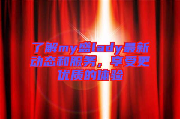了解my盛lady最新動(dòng)態(tài)和服務(wù)，享受更優(yōu)質(zhì)的體驗(yàn)