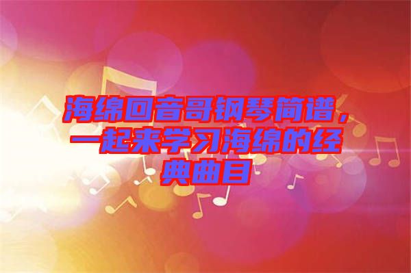 海綿回音哥鋼琴簡譜，一起來學習海綿的經(jīng)典曲目