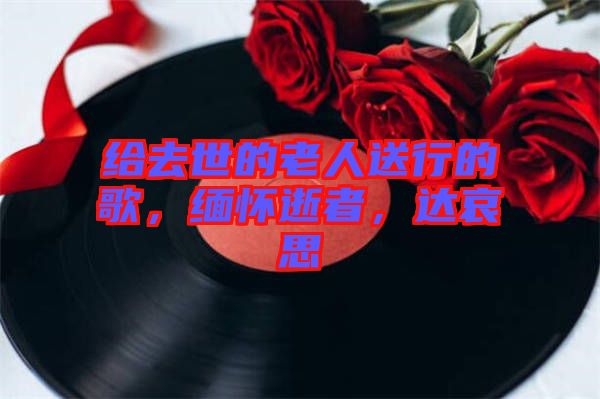 給去世的老人送行的歌，緬懷逝者，達(dá)哀思