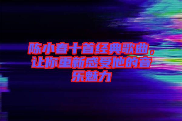 陳小春十首經(jīng)典歌曲，讓你重新感受他的音樂(lè)魅力