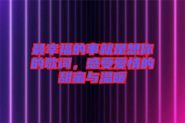 最幸福的事就是想你的歌詞，感受愛情的甜蜜與溫暖
