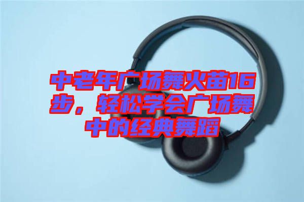 中老年廣場舞火苗16步，輕松學會廣場舞中的經(jīng)典舞蹈