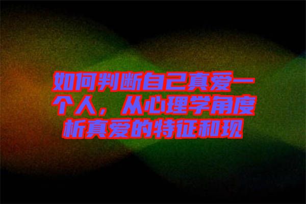 如何判斷自己真愛一個人，從心理學角度析真愛的特征和現(xiàn)