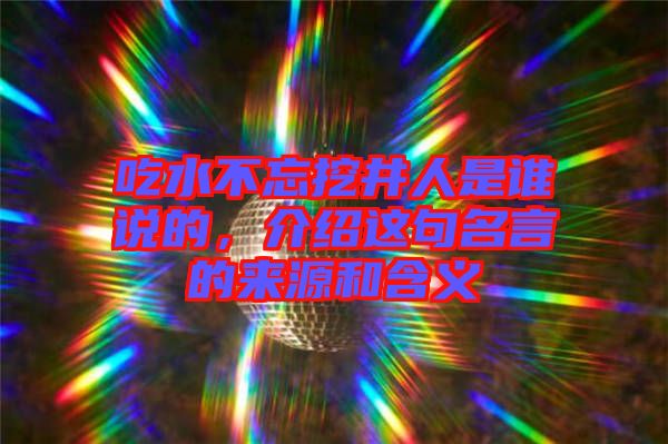 吃水不忘挖井人是誰(shuí)說(shuō)的，介紹這句名言的來(lái)源和含義