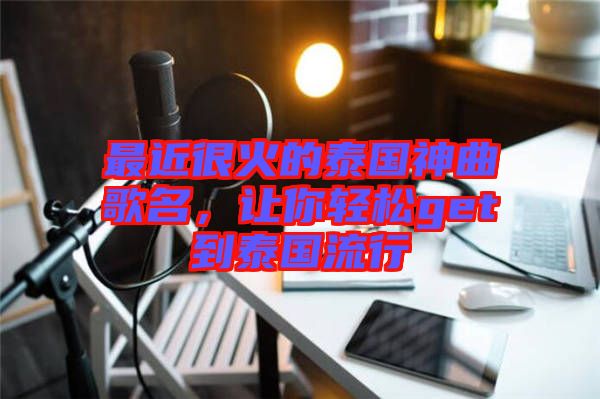 最近很火的泰國(guó)神曲歌名，讓你輕松get到泰國(guó)流行