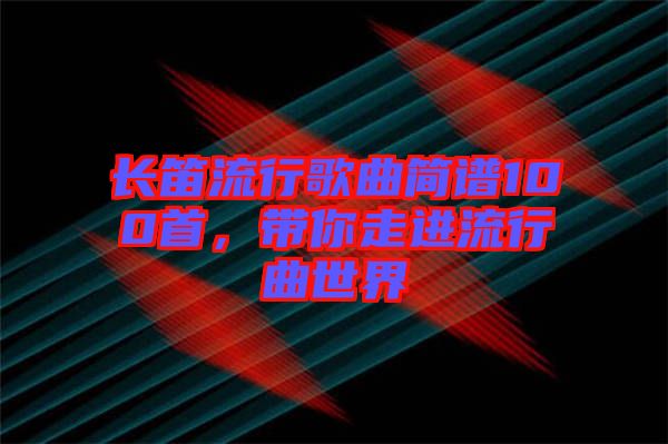 長(zhǎng)笛流行歌曲簡(jiǎn)譜100首，帶你走進(jìn)流行曲世界