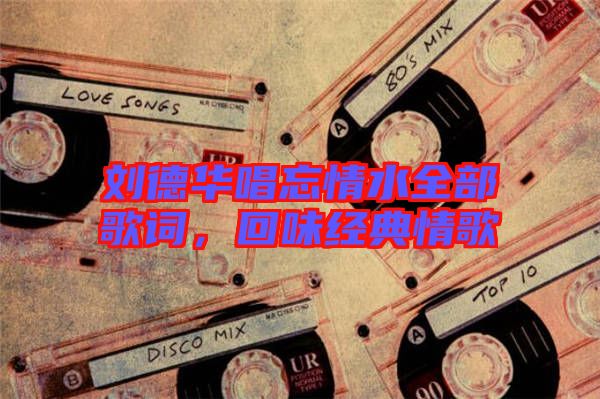 劉德華唱忘情水全部歌詞，回味經(jīng)典情歌
