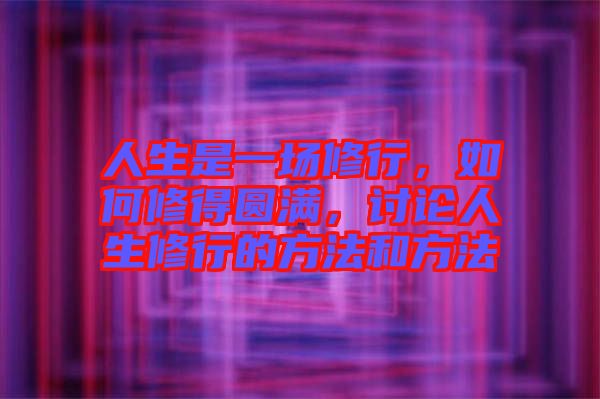 人生是一場修行，如何修得圓滿，討論人生修行的方法和方法