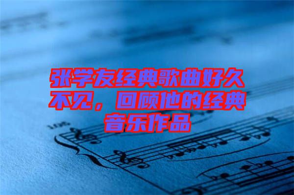 張學(xué)友經(jīng)典歌曲好久不見(jiàn)，回顧他的經(jīng)典音樂(lè)作品