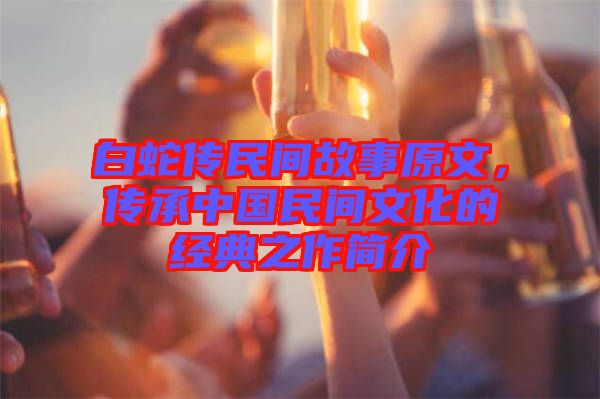 白蛇傳民間故事原文，傳承中國(guó)民間文化的經(jīng)典之作簡(jiǎn)介