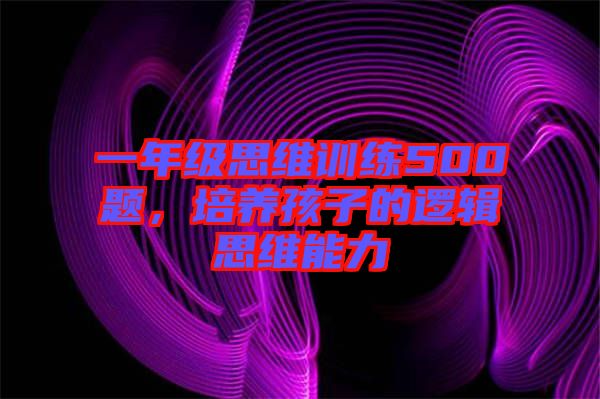 一年級思維訓(xùn)練500題，培養(yǎng)孩子的邏輯思維能力
