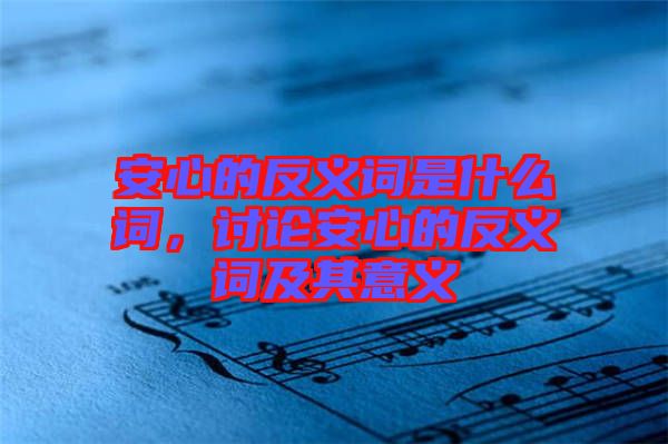 安心的反義詞是什么詞，討論安心的反義詞及其意義