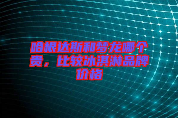 哈根達(dá)斯和夢龍哪個貴，比較冰淇淋品牌價格
