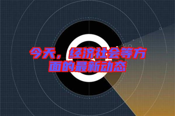 今天，經(jīng)濟(jì)社會(huì)等方面的最新動(dòng)態(tài)