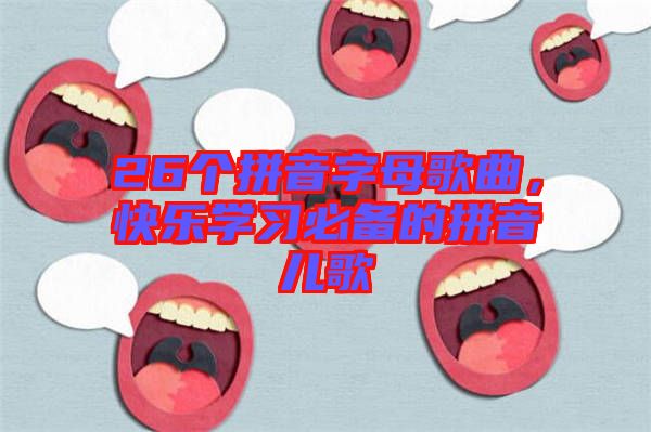 26個(gè)拼音字母歌曲，快樂(lè)學(xué)習(xí)必備的拼音兒歌